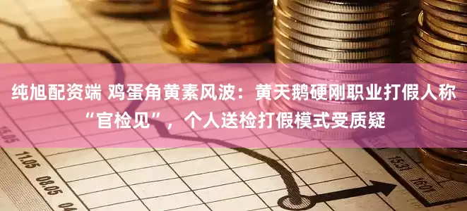 纯旭配资端 鸡蛋角黄素风波:黄天鹅硬刚职业打假人称“官检见”,个人送检打假模式受质疑