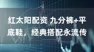 红太阳配资 九分裤+平底鞋，经典搭配永流传